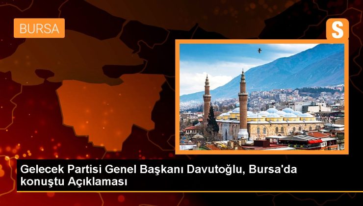 Bursa siyaset: Gelecek Partisi Genel Lideri Davutoğlu, Bursa’da konuştu Açıklaması