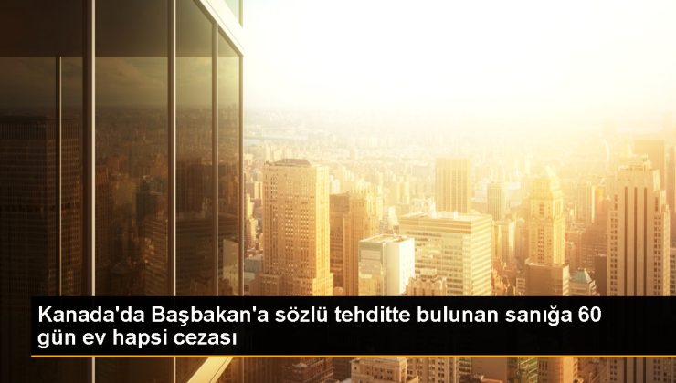 Kanada’da Başbakan’a kelamlı tehditte bulunan sanığa 60 gün mesken mahpusu cezası