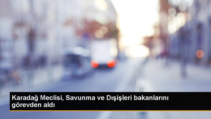 Karadağ Meclisi, Savunma ve Dışişleri bakanlarını misyondan aldı