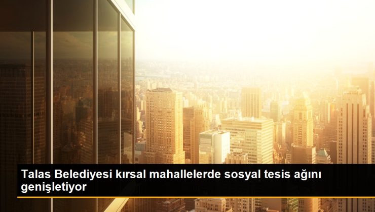 Kayseri haber… Talas Belediyesi kırsal mahallelerde sosyal tesis ağını genişletiyor