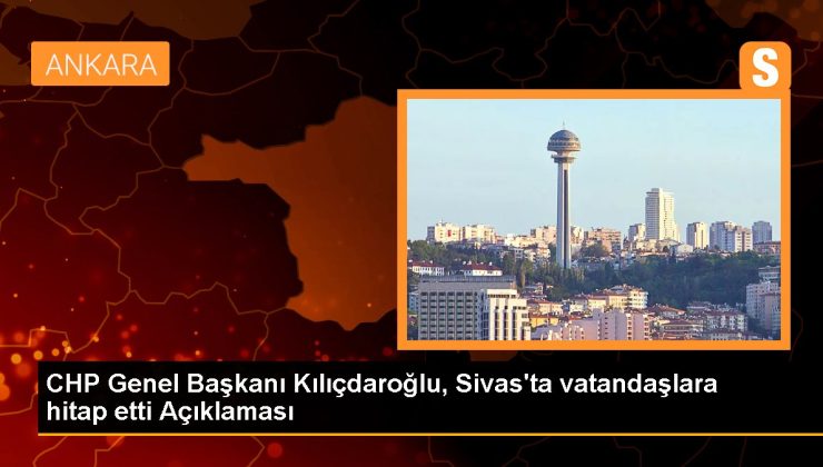 Sivas siyaset: CHP Genel Lideri Kılıçdaroğlu, Sivas’ta vatandaşlara hitap etti Açıklaması