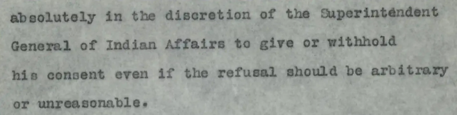 part of a document read: absolutely in the discretioncretion of the superintendent general of indian affairs to give or withhold his consent even if the refusal should be arbitrary or unreasonable.
